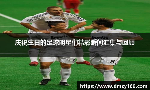 庆祝生日的足球明星们精彩瞬间汇集与回顾