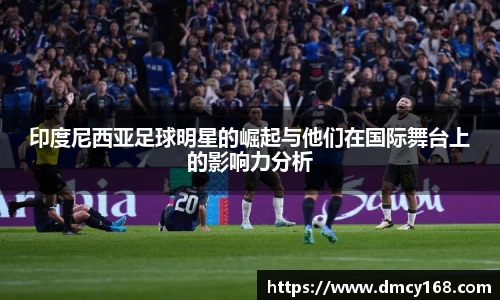印度尼西亚足球明星的崛起与他们在国际舞台上的影响力分析